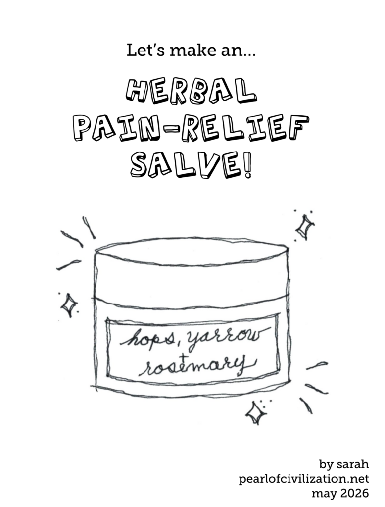 Cover of a zine. 

Let's make an... Herbal Pain Relief Salve!

Pen drawing of a small cosmetic jar labelled "hops, yarrow + rosemary" surrounded by sparkles.

by sarah
PearlOfCivilization.net
may 2026